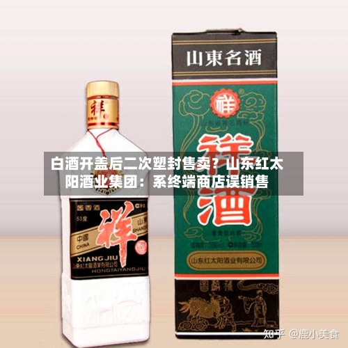白酒开盖后二次塑封售卖?山东红太阳酒业集团:系终端商店误销售