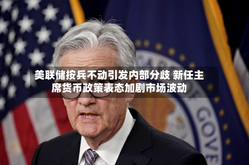 美联储按兵不动引发内部分歧 新任主席货币政策表态加剧市场波动-第2张图片