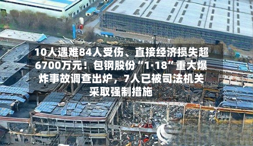 10人遇难84人受伤	、直接经济损失超6700万元！包钢股份“1·18”重大爆炸事故调查出炉，7人已被司法机关采取强制措施-第2张图片