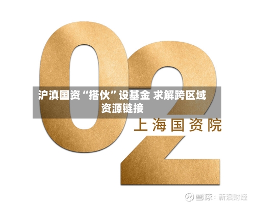 沪滇国资“搭伙”设基金 求解跨区域资源链接-第2张图片