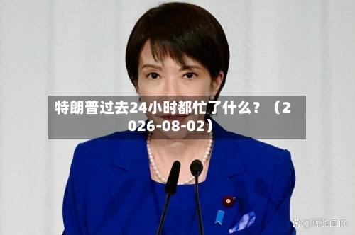 特朗普过去24小时都忙了什么?(2026-08-02)
