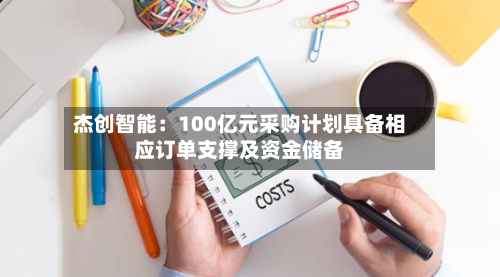 杰创智能:100亿元采购计划具备相应订单支撑及资金储备-第3张图片