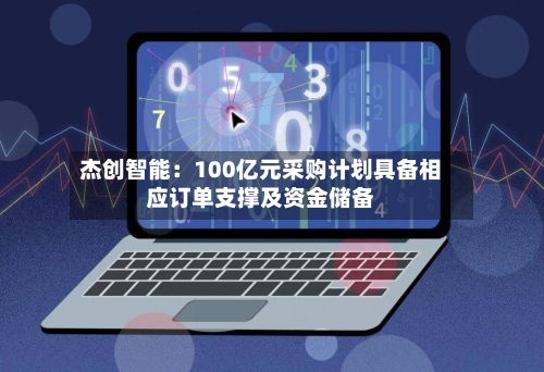 杰创智能:100亿元采购计划具备相应订单支撑及资金储备