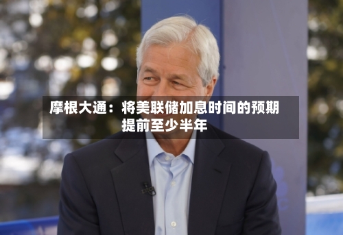 摩根大通：将美联储加息时间的预期提前至少半年