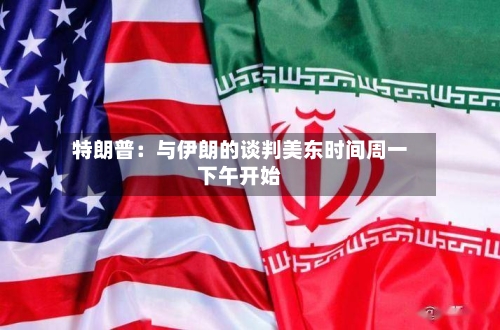 特朗普:与伊朗的谈判美东时间周一下午开始-第3张图片