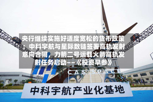 央行继续实施好适度宽松的货币政策；中科宇航与星际数链签署高轨发射意向合同，力箭二号运载火箭高轨发射任务启动——《投资早参》-第2张图片