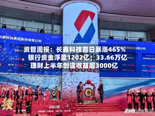 资管周报：长鑫科技首日暴涨465%	，银行资金浮盈1202亿；33.66万亿理财上半年创造收益超3000亿-第2张图片