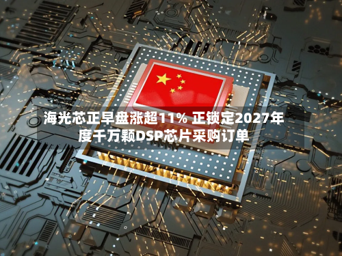 海光芯正早盘涨超11% 正锁定2027年度千万颗DSP芯片采购订单-第1张图片