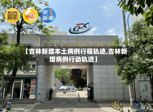 【吉林新增本土病例行程轨迹,吉林新增病例行动轨迹】