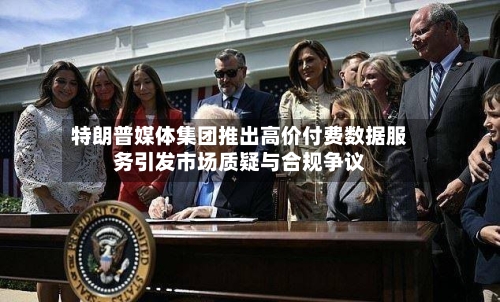 特朗普媒体集团推出高价付费数据服务引发市场质疑与合规争议