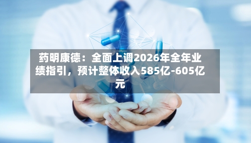 药明康德：全面上调2026年全年业绩指引，预计整体收入585亿-605亿元-第2张图片