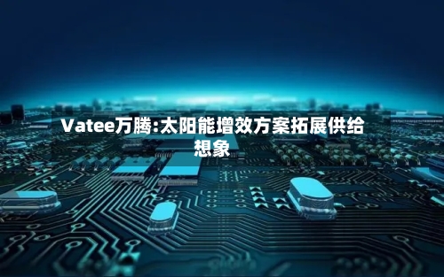 Vatee万腾:太阳能增效方案拓展供给想象-第2张图片