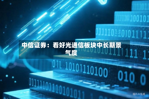 中信证券：看好光通信板块中长期景气度-第3张图片