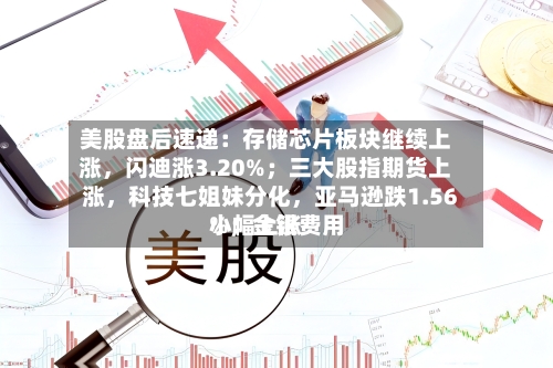 美股盘后速递：存储芯片板块继续上涨，闪迪涨3.20%；三大股指期货上涨	，科技七姐妹分化，亚马逊跌1.56%；金银费用小幅上涨-第3张图片