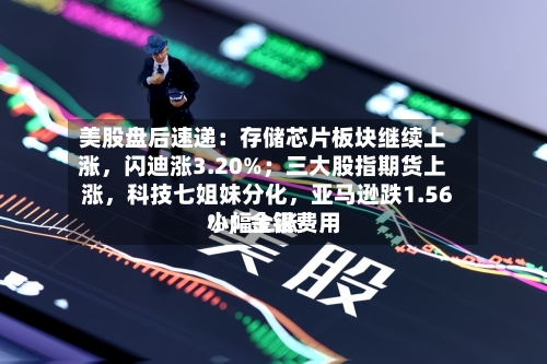 美股盘后速递：存储芯片板块继续上涨，闪迪涨3.20%；三大股指期货上涨	，科技七姐妹分化，亚马逊跌1.56%；金银费用小幅上涨-第2张图片