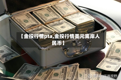 【金投行情pta,金投行情美元离岸人民币】