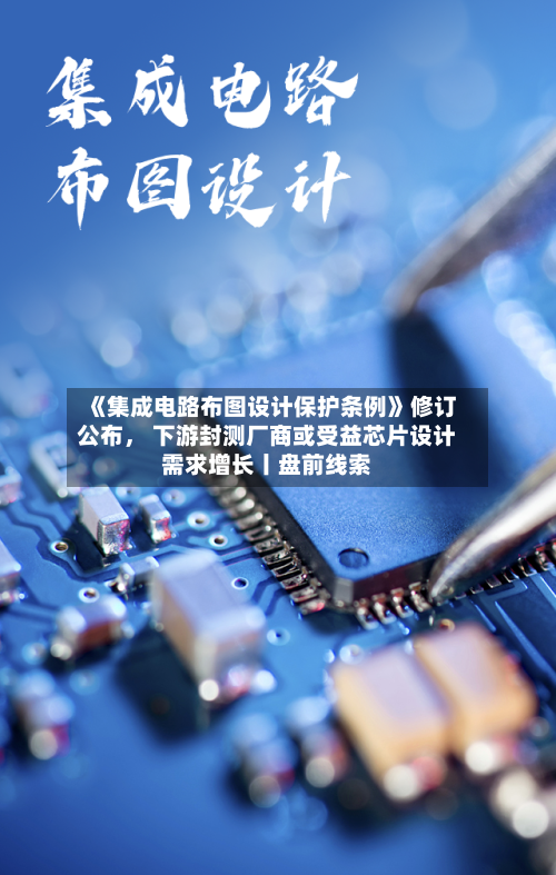《集成电路布图设计保护条例》修订公布， 下游封测厂商或受益芯片设计需求增长丨盘前线索-第2张图片