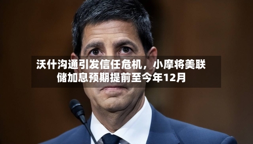 沃什沟通引发信任危机	，小摩将美联储加息预期提前至今年12月-第1张图片