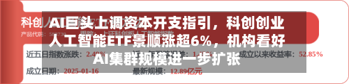 AI巨头上调资本开支指引,科创创业人工智能ETF景顺涨超6%,机构看好AI集群规模进一步扩张