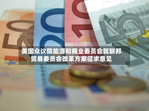 美国众议院能源和商业委员会就联邦贸易委员会改革方案征求意见-第2张图片