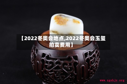 【2022冬奥会地点,2022冬奥会玉玺拍卖费用】-第2张图片