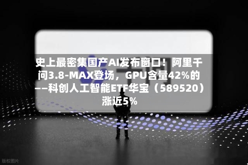 史上最密集国产AI发布窗口!阿里千问3.8-MAX登场,GPU含量42%的——科创人工智能ETF华宝(589520)涨近5%