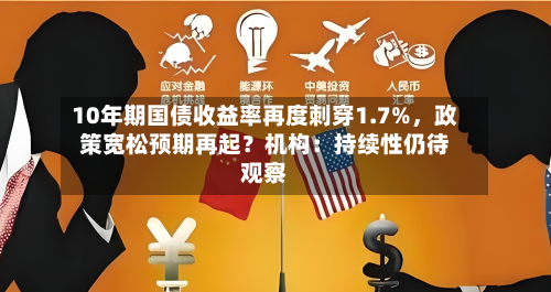 10年期国债收益率再度刺穿1.7%，政策宽松预期再起？机构：持续性仍待观察-第3张图片