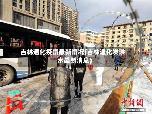 吉林通化疫情最新情况(吉林通化发洪水最新消息)-第3张图片