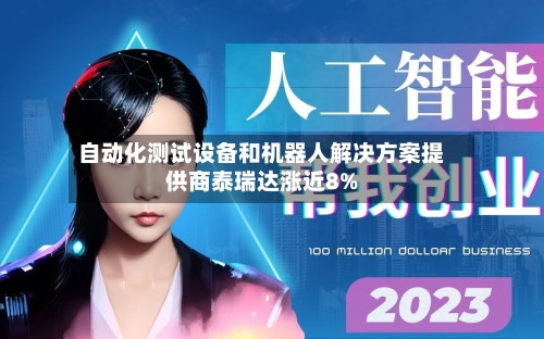 自动化测试设备和机器人解决方案提供商泰瑞达涨近8%-第3张图片