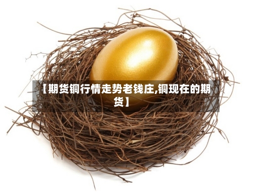【期货铜行情走势老钱庄,铜现在的期货】-第2张图片