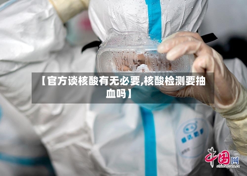 【官方谈核酸有无必要,核酸检测要抽血吗】-第3张图片