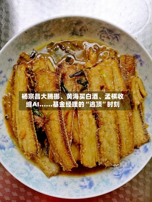 杨宗昌大腾挪、黄海买白酒	、孟棋收缩AI……基金经理的“逃顶”时刻-第2张图片