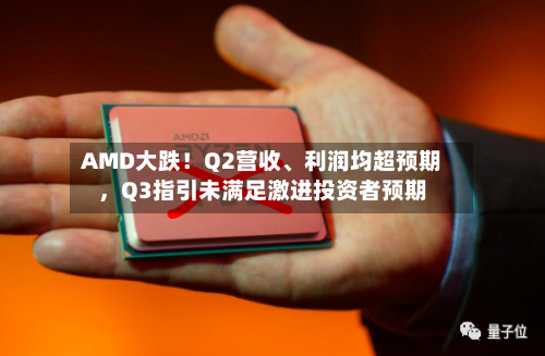 AMD大跌！Q2营收、利润均超预期，Q3指引未满足激进投资者预期