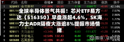 全球半导体景气共振！芯片ETF易方达（516350）早盘涨超4.6%	，SK海力士ADR隔夜大涨逾8%提振市场情绪-第2张图片