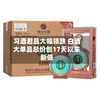 习酒君品大幅领跌 白酒大单品总价创17天以来新低