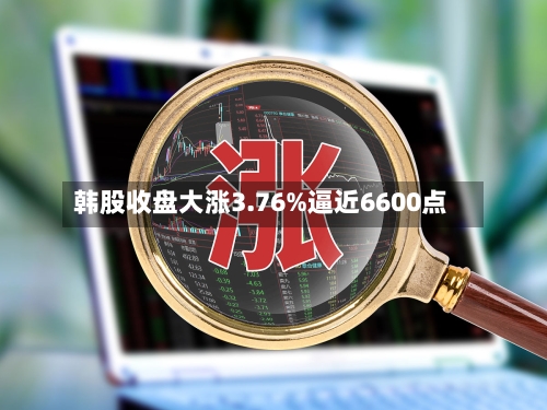 韩股收盘大涨3.76%逼近6600点