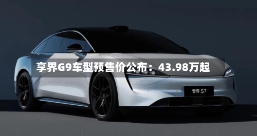 享界G9车型预售价公布:43.98万起