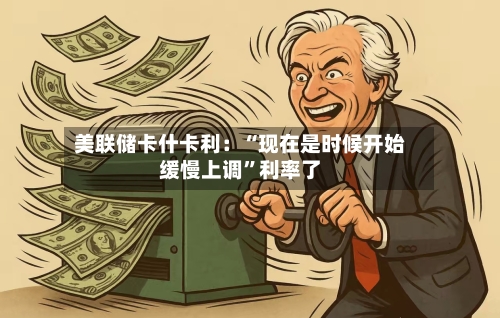 美联储卡什卡利：“现在是时候开始缓慢上调”利率了-第2张图片