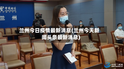 兰州今日疫情最新消息(兰州今天新闻头条最新消息)-第2张图片