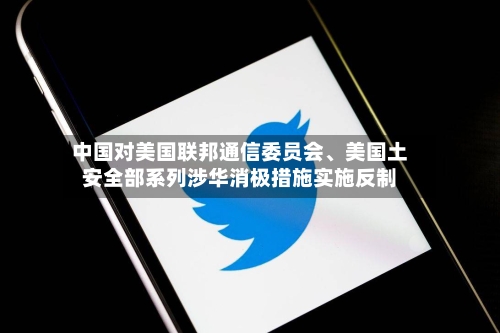 中国对美国联邦通信委员会	、美国土安全部系列涉华消极措施实施反制-第3张图片