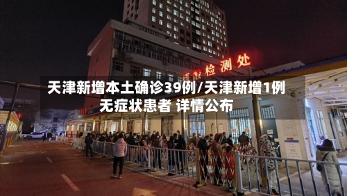 天津新增本土确诊39例/天津新增1例无症状患者 详情公布-第1张图片