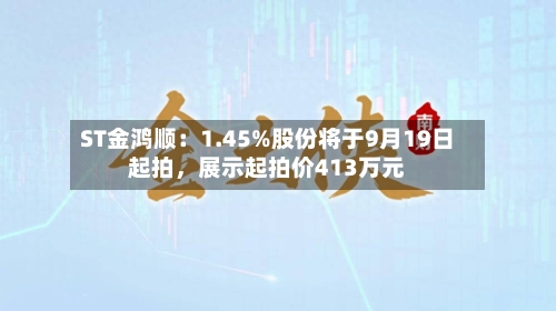 ST金鸿顺：1.45%股份将于9月19日起拍，展示起拍价413万元-第2张图片