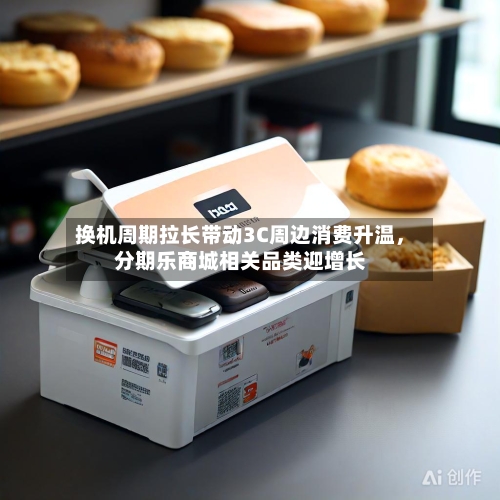 换机周期拉长带动3C周边消费升温，分期乐商城相关品类迎增长-第2张图片