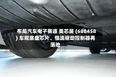 布局汽车电子赛道 美芯晟 (688458) 车规底盘芯片、恒流驱动控制器再落地-第2张图片