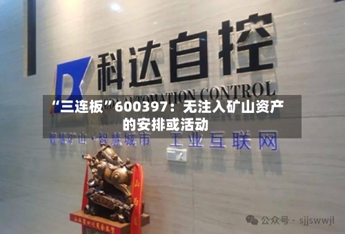 “三连板”600397：无注入矿山资产的安排或活动-第2张图片