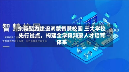 东莞聚力建设鸿蒙智慧校园 三大学校先行试点，构建全学段鸿蒙人才培育体系