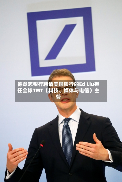 德意志银行聘请美国银行的Ed Liu担任全球TMT（科技、媒体与电信）主管-第2张图片
