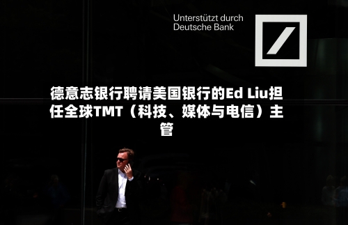 德意志银行聘请美国银行的Ed Liu担任全球TMT(科技、媒体与电信)主管