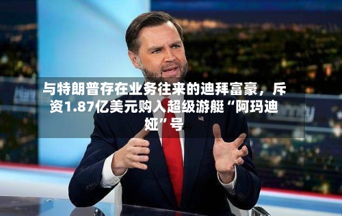 与特朗普存在业务往来的迪拜富豪,斥资1.87亿美元购入超级游艇“阿玛迪娅”号