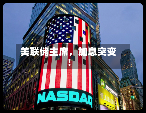 美联储主席	，加息突变！-第3张图片